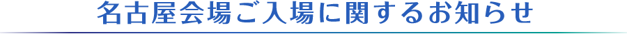 名古屋会場ご入場に関するお知らせ