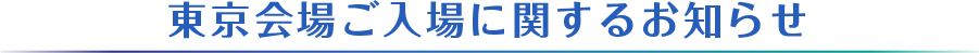 東京会場ご入場に関するお知らせ